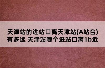 天津站的进站口离天津站(A站台)有多远 天津站哪个进站口离1b近